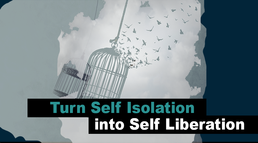 Turn Self Isolation into Self Liberation!