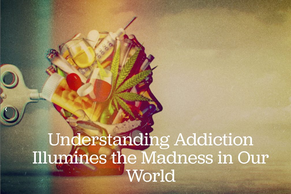 Understanding Addiction Illumines the Madness in Our World