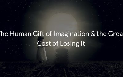 The Human Gift of Imagination & the Great Cost of Losing It