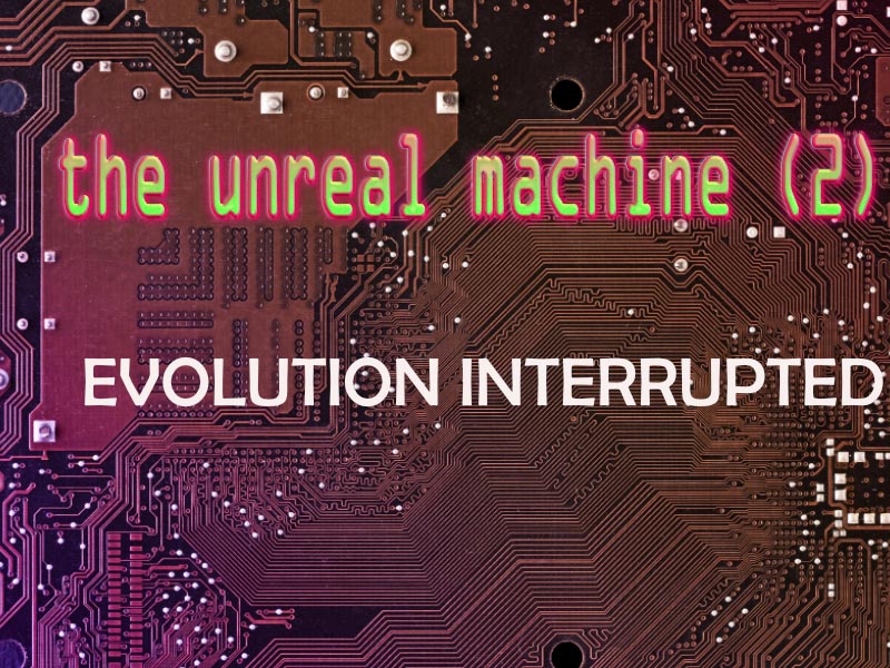 The Unreal Machine (2): Evolution Interrupted